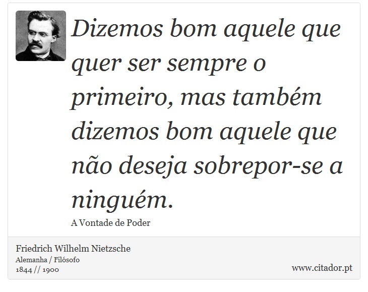 Dizemos bom aquele que quer ser sempre o primeiro, mas também dizemos bom aquele que não deseja sobrepor-se a ninguém. - Friedrich Wilhelm Nietzsche - Frases