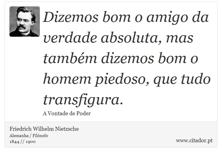 Dizemos bom o amigo da verdade absoluta, mas também dizemos bom o homem piedoso, que tudo transfigura. - Friedrich Wilhelm Nietzsche - Frases