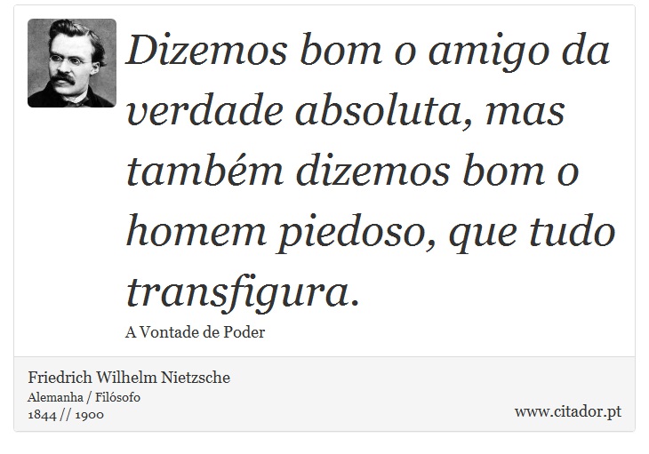 Dizemos bom o amigo da verdade absoluta, mas tambm dizemos bom o homem piedoso, que tudo transfigura. - Friedrich Wilhelm Nietzsche - Frases