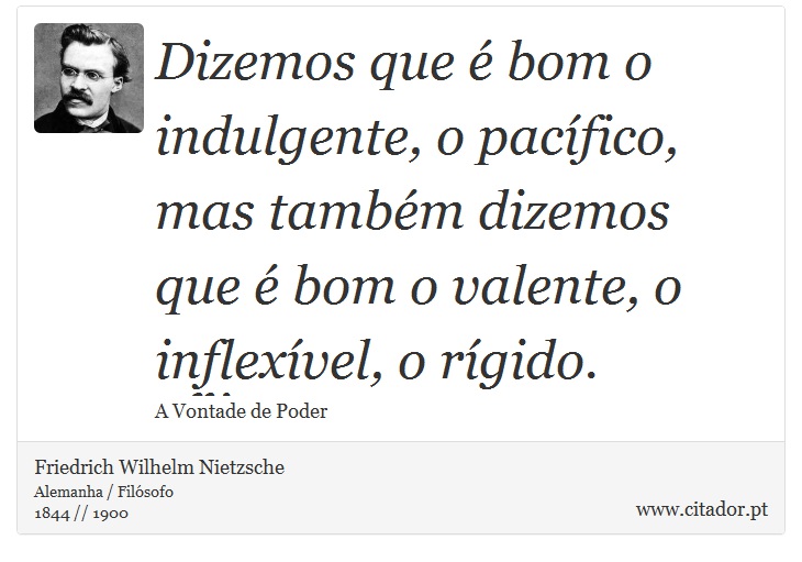 Dizemos que é bom o indulgente, o pacífico, mas também dizemos que é bom o valente, o inflexível, o rígido. - Friedrich Wilhelm Nietzsche - Frases