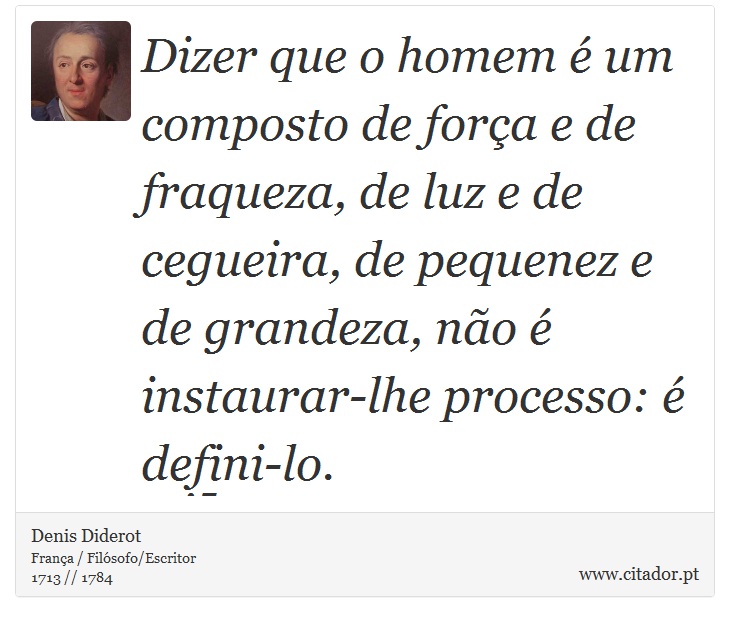 Dizer que o homem é um composto de força e de fraqueza, de luz e de cegueira, de pequenez e de grandeza, não é instaurar-lhe processo: é defini-lo. - Denis Diderot - Frases