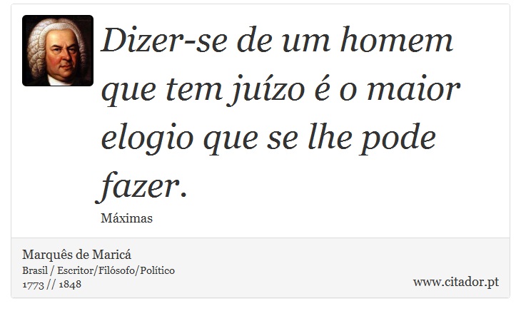 Dizer-se de um homem que tem juízo é o maior elogio que se lhe pode fazer. - Marquês de Maricá - Frases