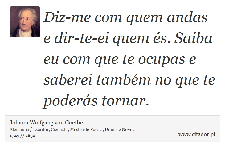 Diz-me com quem andas e dir-te-ei quem és. Saiba eu com que te ocupas e saberei também no que te poderás tornar. - Johann Wolfgang von Goethe - Frases