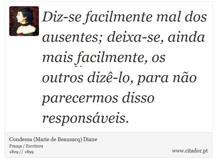 Diz-se facilmente mal dos ausentes; deixa-se, ainda mais facilmente, os outros dizê-lo, para não parecermos disso responsáveis. - Condessa (Marie de Beausacq) Diane - Frases