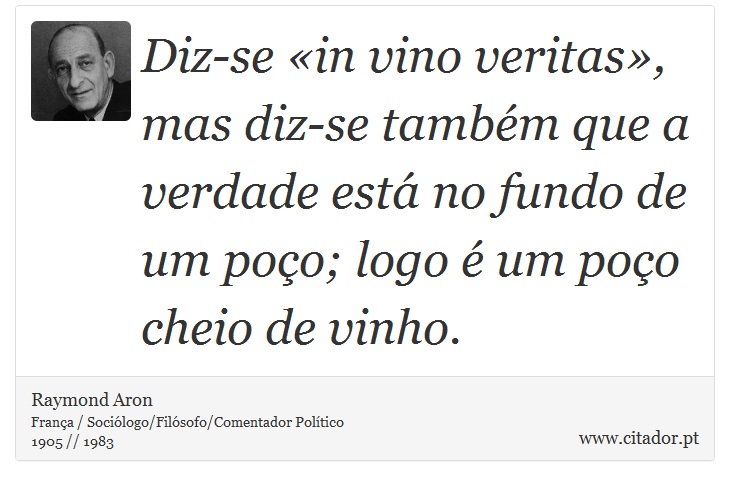 Diz-se «in vino veritas», mas diz-se também que a verdade está no fundo de um poço; logo é um poço cheio de vinho. - Raymond Aron - Frases
