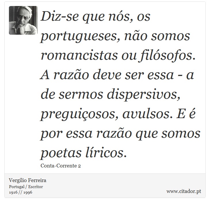 Diz-se que nós, os portugueses, não somos romancistas ou filósofos. A razão deve ser essa - a de sermos dispersivos, preguiçosos, avulsos. E é por essa razão que somos poetas líricos. - Vergílio Ferreira - Frases