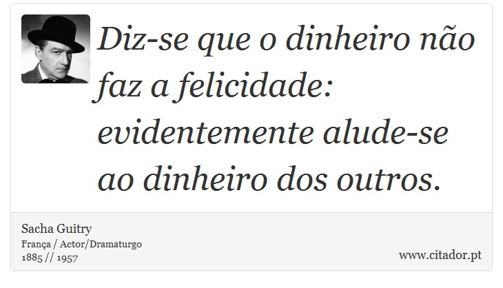 Diz-se que o dinheiro não faz a felicidade: evidentemente alude-se ao dinheiro dos outros. - Sacha Guitry - Frases