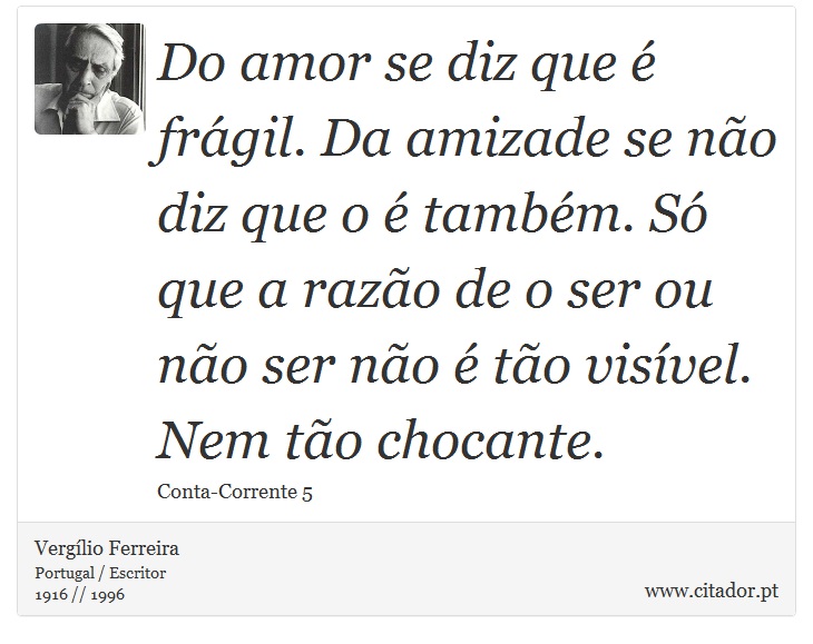 Do amor se diz que é frágil. Da amizade se não diz que o é também. Só que a razão de o ser ou não ser não é tão visível. Nem tão chocante. - Vergílio Ferreira - Frases