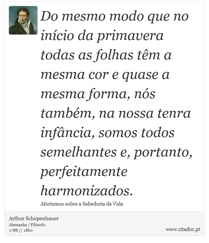 Do mesmo modo que no início da primavera todas as folhas têm a mesma cor e quase a mesma forma, nós também, na nossa tenra infância, somos todos semelhantes e, portanto, perfeitamente harmonizados. - Arthur Schopenhauer - Frases