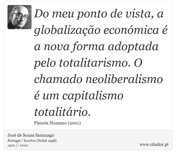 Do meu ponto de vista, a globalização económica é a nova forma adoptada pelo totalitarismo. O chamado neoliberalismo é um capitalismo totalitário. - José Saramago - Frases