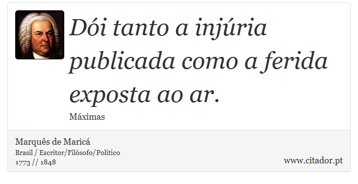 Dói tanto a injúria publicada como a ferida exposta ao ar. - Marquês de Maricá - Frases