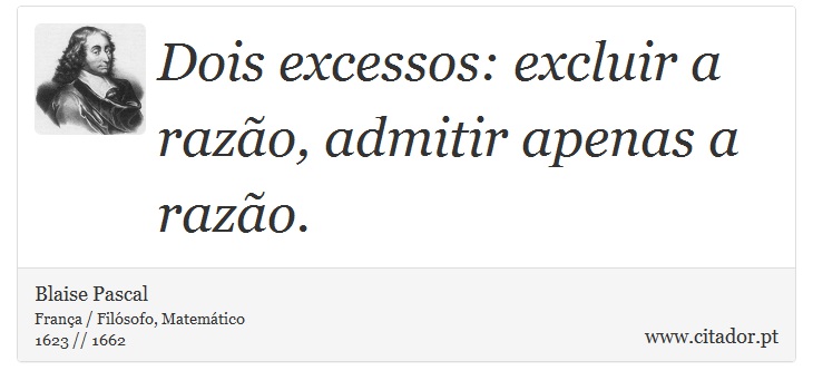 Dois excessos: excluir a razão, admitir apenas a razão. - Blaise Pascal - Frases
