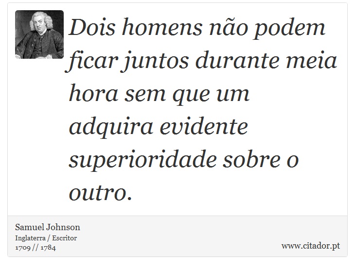 Dois homens não podem ficar juntos durante meia hora sem que um adquira evidente superioridade sobre o outro. - Samuel Johnson - Frases