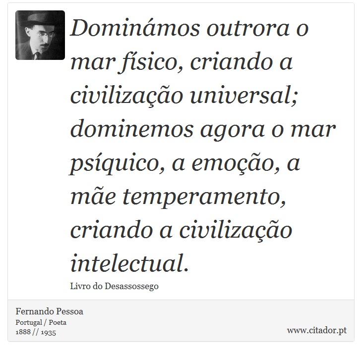 Dominámos outrora o mar físico, criando a civilização universal; dominemos agora o mar psíquico, a emoção, a mãe temperamento, criando a civilização intelectual. - Fernando Pessoa - Frases