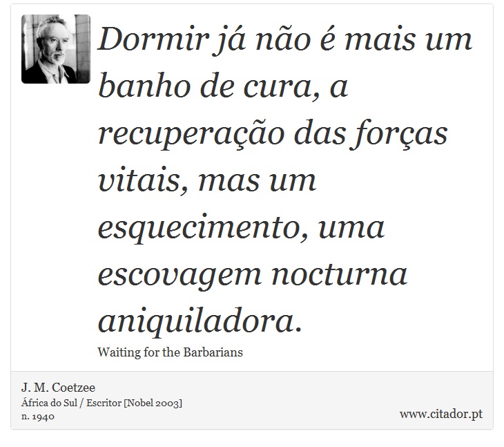 Dormir já não é mais um banho de cura, a recuperação das forças vitais, mas um esquecimento, uma escovagem nocturna aniquiladora. - J. M. Coetzee - Frases