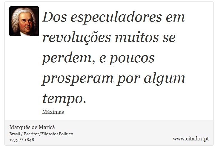 Dos especuladores em revoluções muitos se perdem, e poucos prosperam por algum tempo. - Marquês de Maricá - Frases
