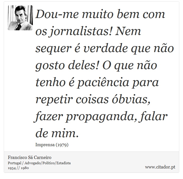 Dou-me muito bem com os jornalistas! Nem sequer é verdade que não gosto deles! O que não tenho é paciência para repetir coisas óbvias, fazer propaganda, falar de mim. - Francisco Sá Carneiro - Frases