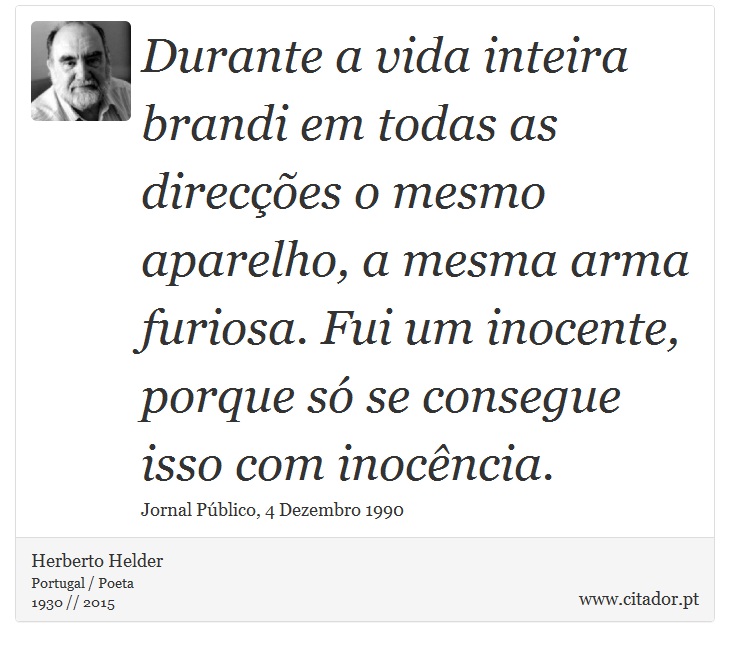 Durante a vida inteira brandi em todas as direcções o mesmo aparelho, a mesma arma furiosa. Fui um inocente, porque só se consegue isso com inocência. - Herberto Helder - Frases