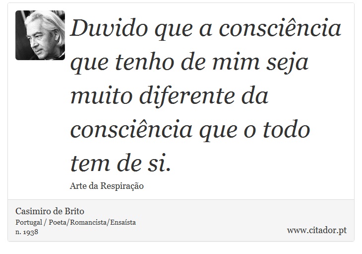 Duvido que a consciência que tenho de mim seja muito diferente da consciência que o todo tem de si. - Casimiro de Brito - Frases