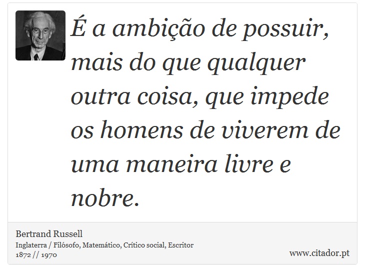 É a ambição de possuir, mais do que qualquer outra coisa, que impede os homens de viverem de uma maneira livre e nobre. - Bertrand Russell - Frases