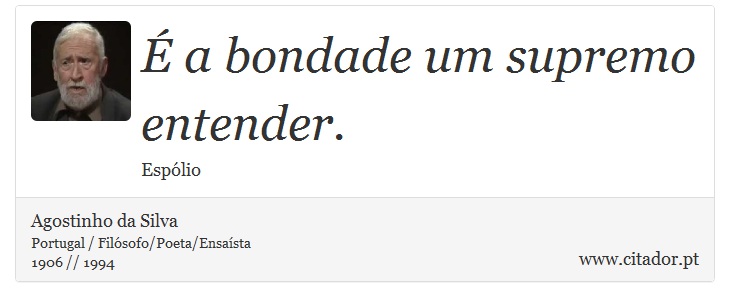 É a bondade um supremo entender. - Agostinho da Silva - Frases