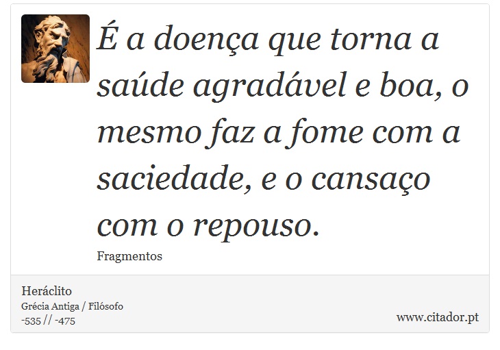 É a doença que torna a saúde agradável e boa, o mesmo faz a fome com a saciedade, e o cansaço com o repouso. - Heráclito - Frases