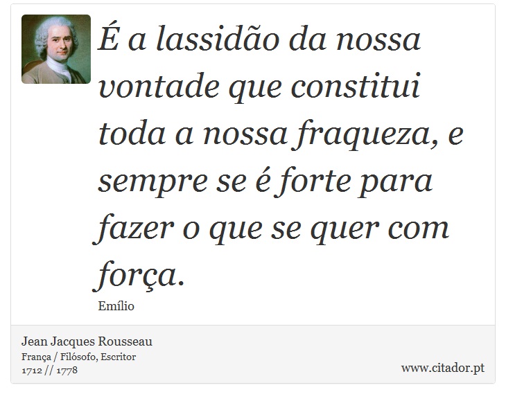 É a lassidão da nossa vontade que constitui toda a nossa fraqueza, e sempre se é forte para fazer o que se quer com força. - Jean Jacques Rousseau - Frases