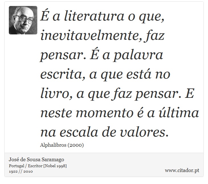 É a literatura o que, inevitavelmente, faz pensar. É a palavra escrita, a que está no livro, a que faz pensar. E neste momento é a última na escala de valores. - José Saramago - Frases