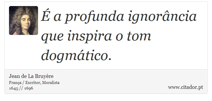 É a profunda ignorância que inspira o tom dogmático. - Jean de La Bruyère - Frases