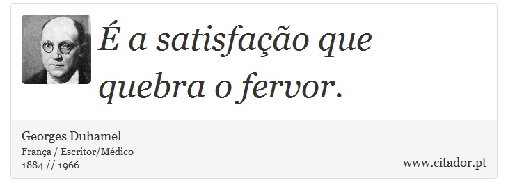 É a satisfação que quebra o fervor. - Georges Duhamel - Frases