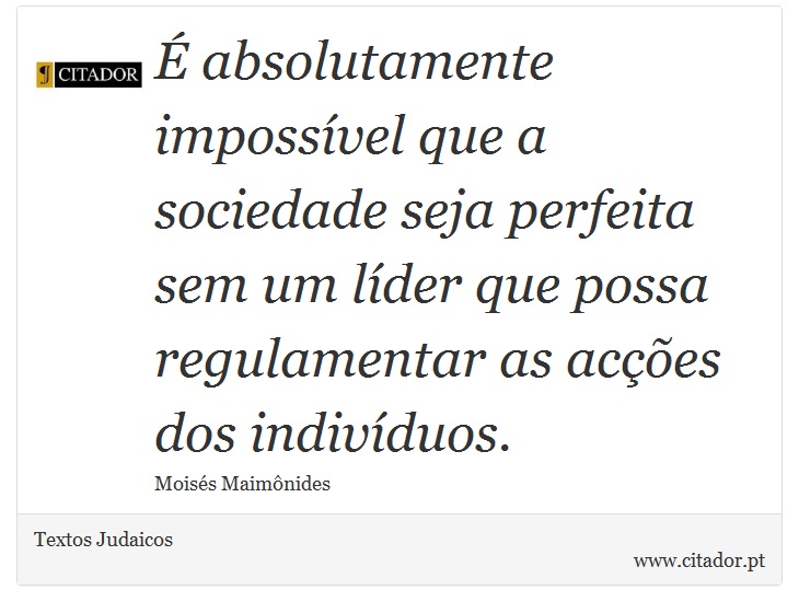 É absolutamente impossível que a sociedade seja perfeita sem um líder que possa regulamentar as acções dos indivíduos. - Textos Judaicos - Frases