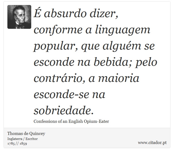 É absurdo dizer, conforme a linguagem popular, que alguém se esconde na bebida; pelo contrário, a maioria esconde-se na sobriedade. - Thomas de Quincey - Frases