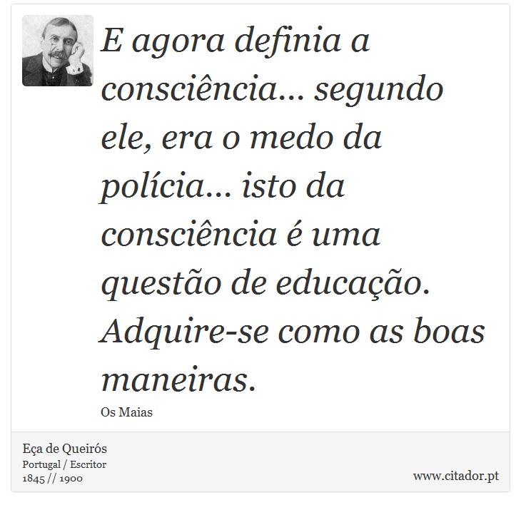 E agora definia a consciência... segundo ele, era o medo da polícia... isto da consciência é uma questão de educação. Adquire-se como as boas maneiras. - Eça de Queirós - Frases