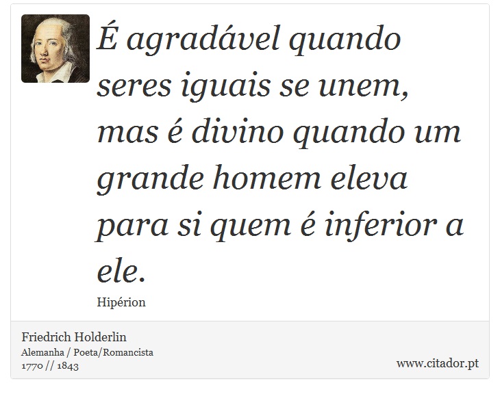 É agradável quando seres iguais se unem, mas é divino quando um grande homem eleva para si quem é inferior a ele. - Friedrich Holderlin - Frases
