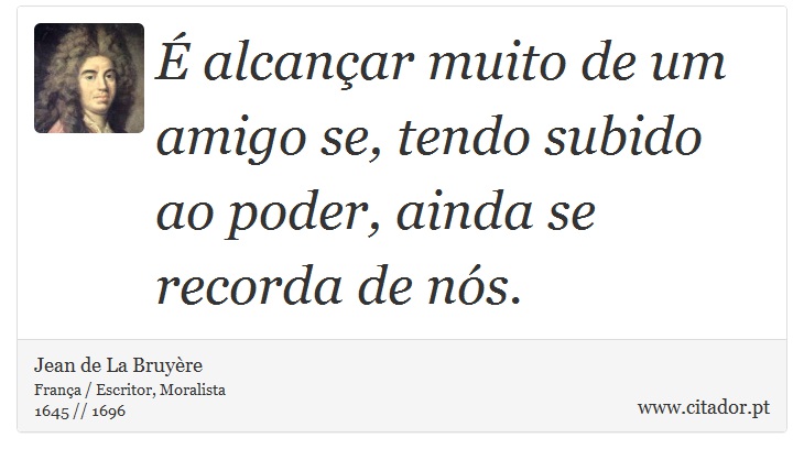 É alcançar muito de um amigo se, tendo subido ao poder, ainda se recorda de nós. - Jean de La Bruyère - Frases