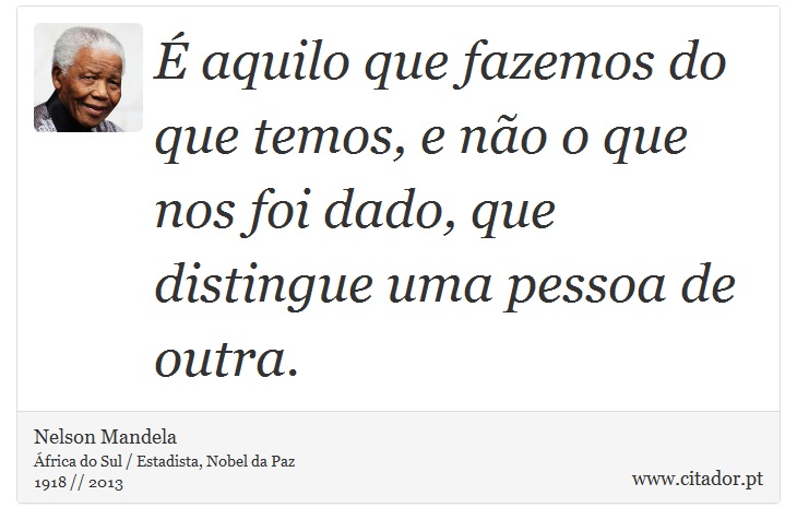 É aquilo que fazemos do que temos, e não o que nos foi dado, que distingue uma pessoa de outra. - Nelson Mandela - Frases