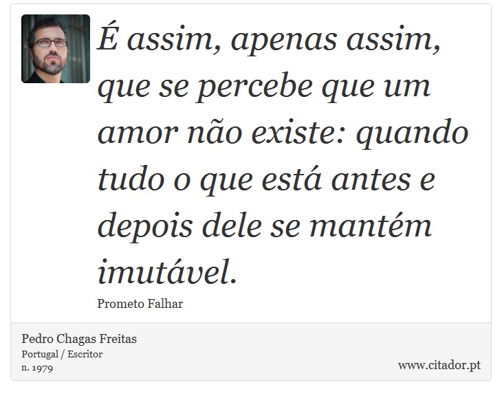 É assim, apenas assim, que se percebe que um amor não existe: quando tudo o que está antes e depois dele se mantém imutável. - Pedro Chagas Freitas - Frases
