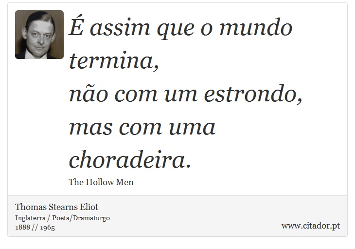 É assim que o mundo termina, <br />
 não com um estrondo, mas com uma choradeira. - Thomas Stearns Eliot - Frases
