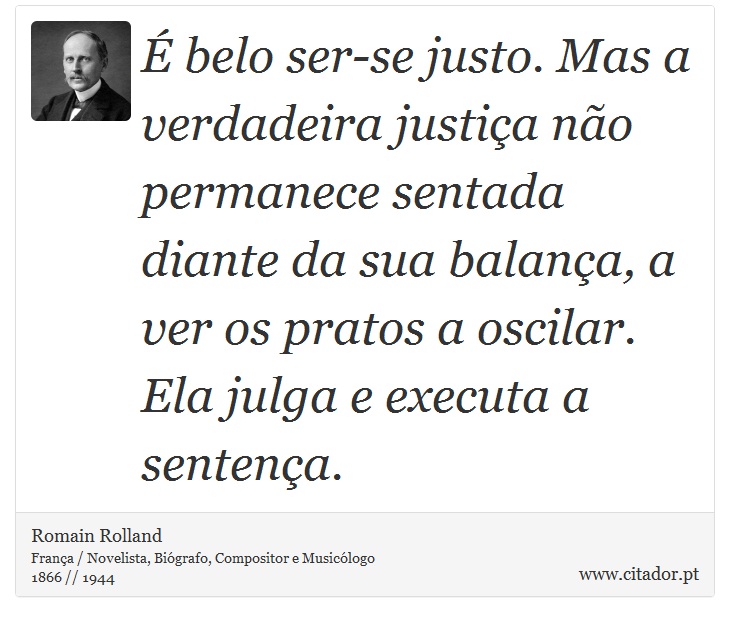 É belo ser-se justo. Mas a verdadeira justiça não permanece sentada diante da sua balança, a ver os pratos a oscilar. Ela julga e executa a sentença. - Romain Rolland - Frases