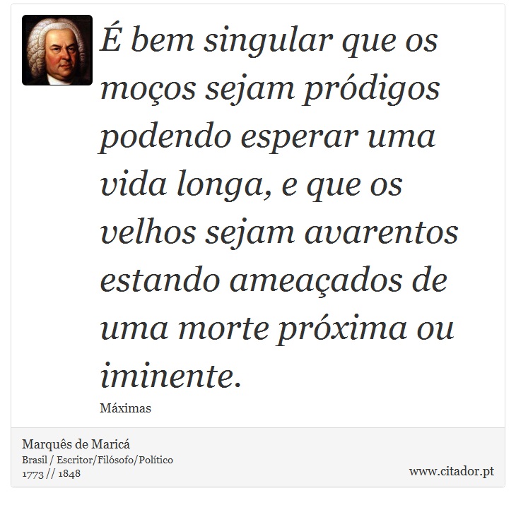 É bem singular que os moços sejam pródigos podendo esperar uma vida longa, e que os velhos sejam avarentos estando ameaçados de uma morte próxima ou iminente. - Marquês de Maricá - Frases