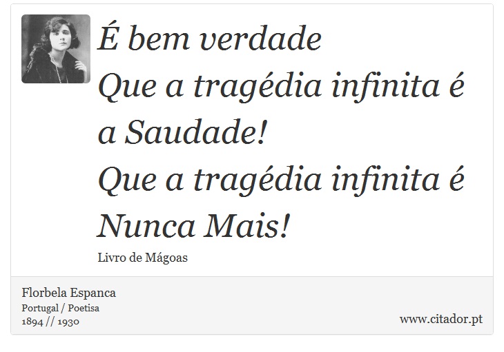 É bem verdade <br />
 Que a tragédia infinita é a Saudade! <br />
 Que a tragédia infinita é Nunca Mais! - Florbela Espanca - Frases