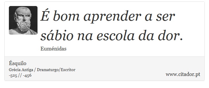 É bom aprender a ser sábio na escola da dor. - Ésquilo - Frases