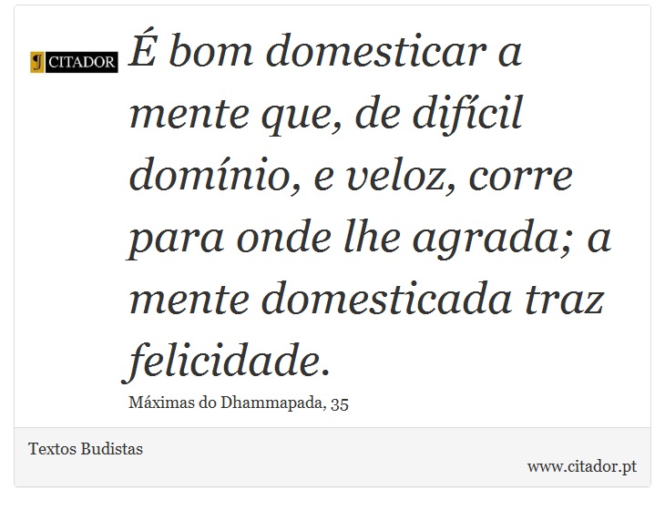 É bom domesticar a mente que, de difícil domínio, e veloz, corre para onde lhe agrada; a mente domesticada traz felicidade. - Textos Budistas - Frases