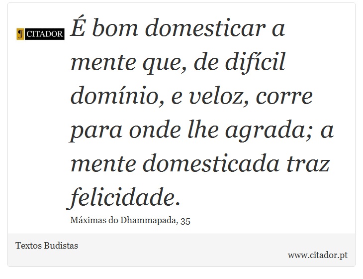  bom domesticar a mente que, de difcil domnio, e veloz, corre para onde lhe agrada; a mente domesticada traz felicidade. - Textos Budistas - Frases