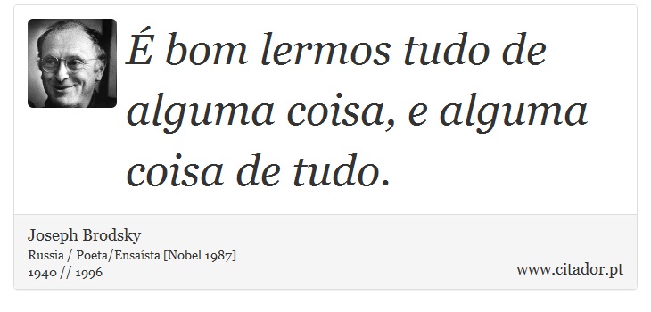 É bom lermos tudo de alguma coisa, e alguma coisa de tudo. - Joseph Brodsky - Frases