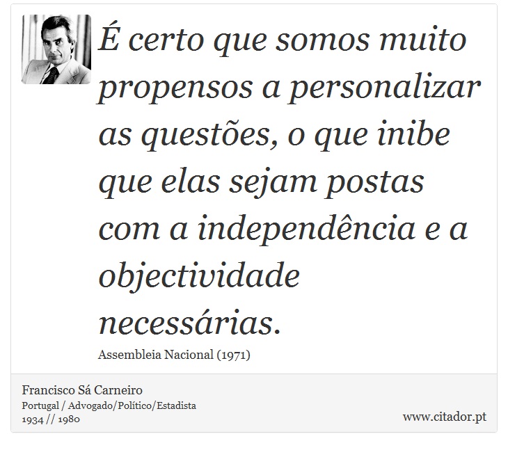 É certo que somos muito propensos a personalizar as questões, o que inibe que elas sejam postas com a independência e a objectividade necessárias. - Francisco Sá Carneiro - Frases