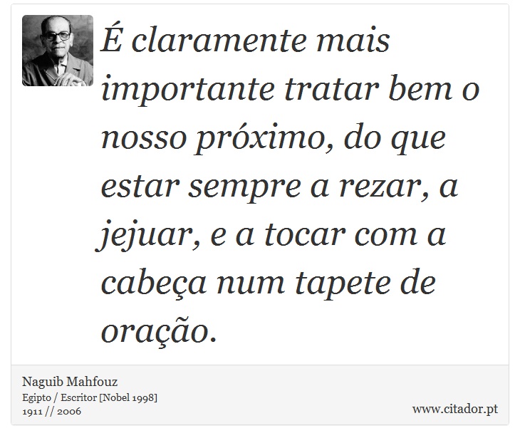 É claramente mais importante tratar bem o nosso próximo, do que estar sempre a rezar, a jejuar, e a tocar com a cabeça num tapete de oração. - Naguib Mahfouz - Frases
