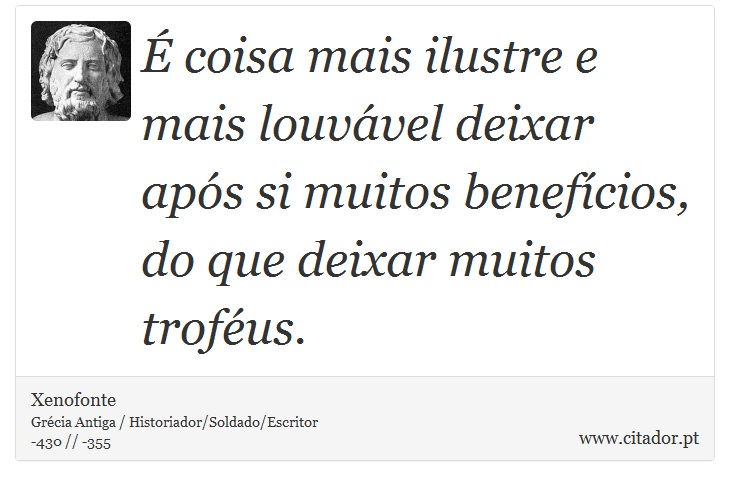 É coisa mais ilustre e mais louvável deixar após si muitos benefícios, do que deixar muitos troféus. - Xenofonte - Frases
