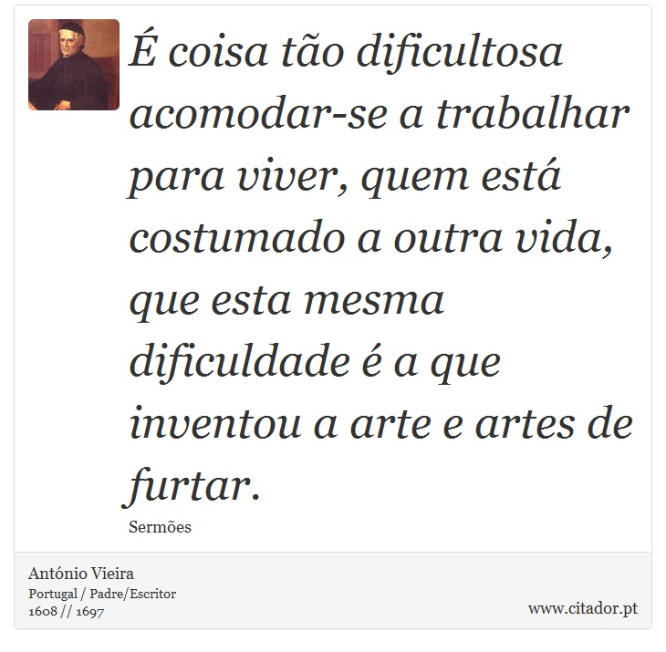 É coisa tão dificultosa acomodar-se a trabalhar para viver, quem está costumado a outra vida, que esta mesma dificuldade é a que inventou a arte e artes de furtar. - António Vieira - Frases
