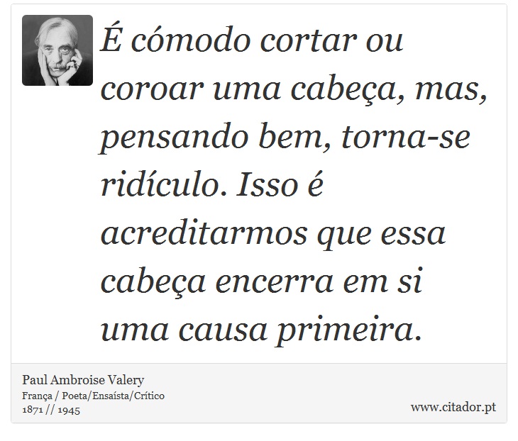 É cómodo cortar ou coroar uma cabeça, mas, pensando bem, torna-se ridículo. Isso é acreditarmos que essa cabeça encerra em si uma causa primeira. - Paul Ambroise Valery - Frases